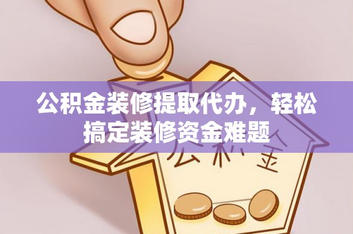 诸暨公积金装修提取代办，轻松搞定装修资金难题