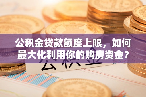 诸暨公积金贷款额度上限，如何最大化利用你的购房资金？