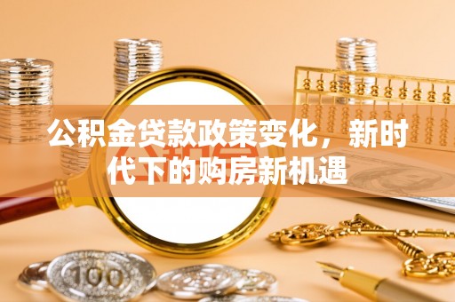 诸暨公积金贷款政策变化，新时代下的购房新机遇