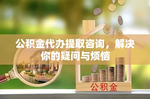 诸暨公积金代办提取咨询，解决你的疑问与烦恼