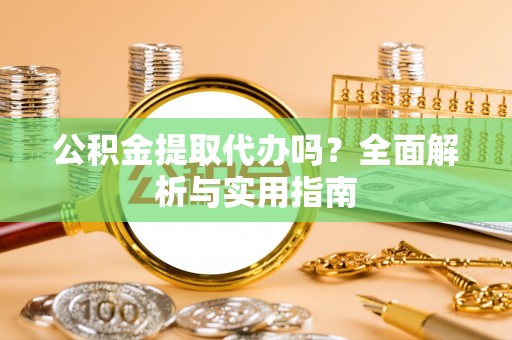 诸暨公积金提取代办吗？全面解析与实用指南