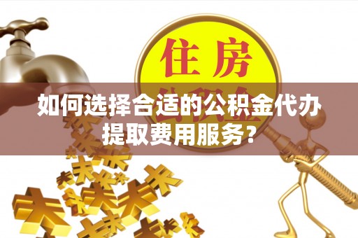 诸暨如何选择合适的公积金代办提取费用服务？