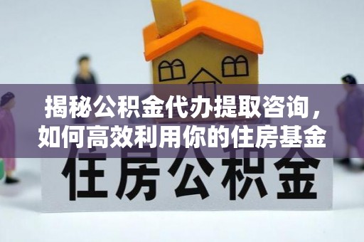 诸暨揭秘公积金代办提取咨询，如何高效利用你的住房基金