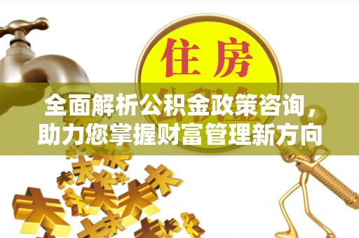 诸暨全面解析公积金政策咨询，助力您掌握财富管理新方向