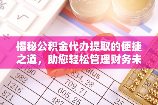 诸暨揭秘公积金代办提取的便捷之道，助您轻松管理财务未来