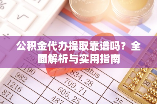 诸暨公积金代办提取靠谱吗？全面解析与实用指南