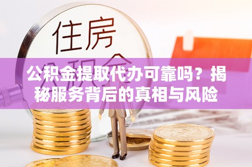 诸暨公积金提取代办可靠吗？揭秘服务背后的真相与风险
