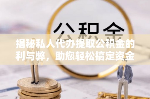 诸暨揭秘私人代办提取公积金的利与弊，助您轻松搞定资金难题