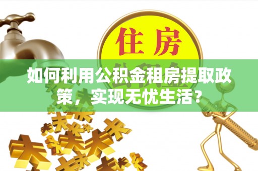 诸暨如何利用公积金租房提取政策，实现无忧生活？
