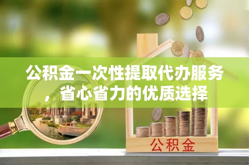 诸暨公积金一次性提取代办服务，省心省力的优质选择