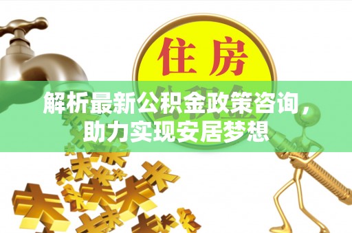 诸暨解析最新公积金政策咨询，助力实现安居梦想