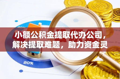诸暨小额公积金提取代办公司，解决提取难题，助力资金灵活使用