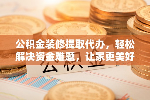诸暨公积金装修提取代办，轻松解决资金难题，让家更美好