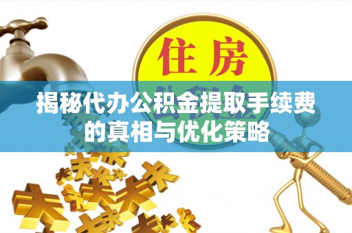 诸暨揭秘代办公积金提取手续费的真相与优化策略