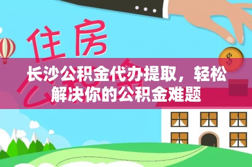 诸暨长沙公积金代办提取，轻松解决你的公积金难题