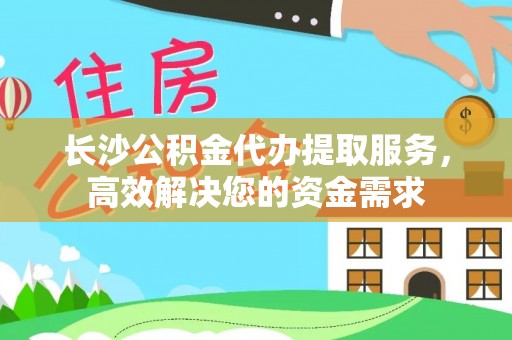诸暨长沙公积金代办提取服务，高效解决您的资金需求