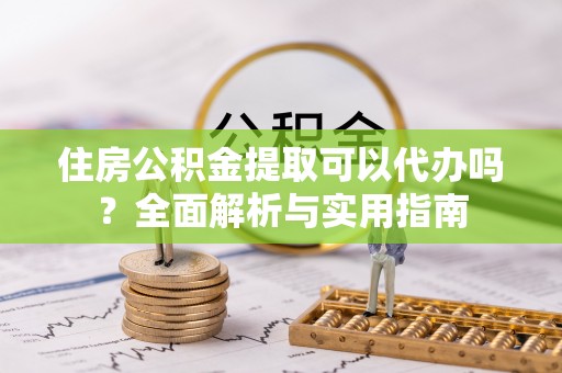 诸暨住房公积金提取可以代办吗？全面解析与实用指南