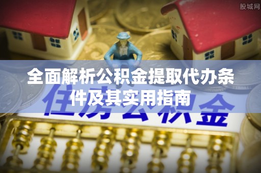 诸暨全面解析公积金提取代办条件及其实用指南