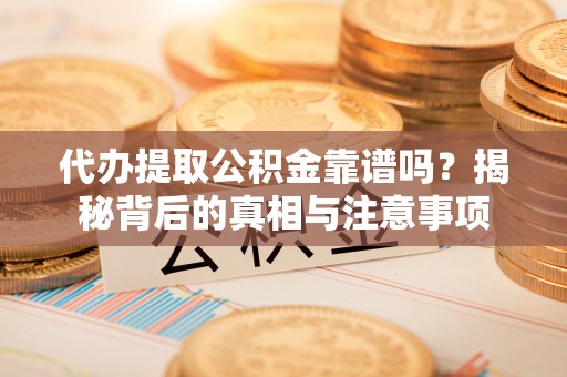 诸暨代办提取公积金靠谱吗？揭秘背后的真相与注意事项