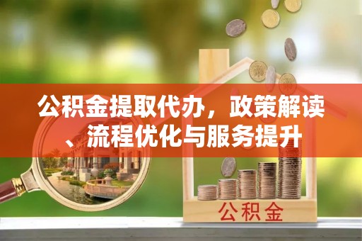 诸暨公积金提取代办，政策解读、流程优化与服务提升