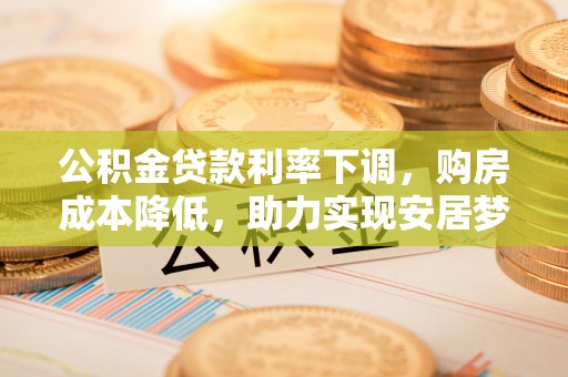 诸暨公积金贷款利率下调，购房成本降低，助力实现安居梦