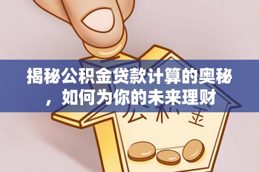 诸暨揭秘公积金贷款计算的奥秘，如何为你的未来理财
