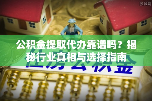 诸暨公积金提取代办靠谱吗？揭秘行业真相与选择指南
