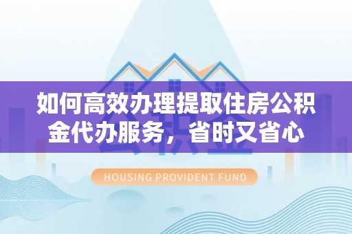 诸暨如何高效办理提取住房公积金代办服务，省时又省心
