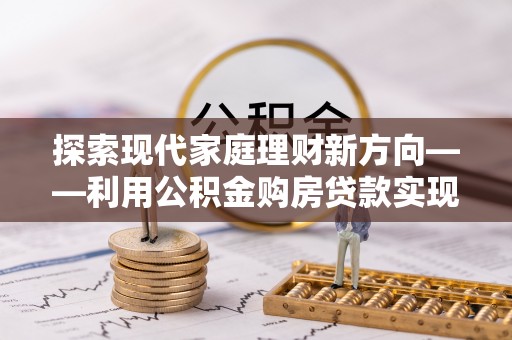 诸暨探索现代家庭理财新方向——利用公积金购房贷款实现安居梦想