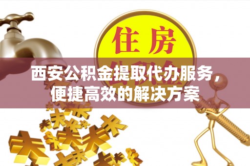 诸暨西安公积金提取代办服务，便捷高效的解决方案