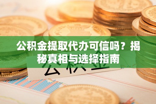 诸暨公积金提取代办可信吗？揭秘真相与选择指南