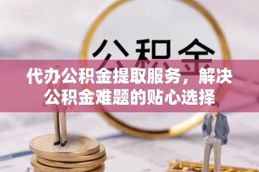 诸暨代办公积金提取服务，解决公积金难题的贴心选择