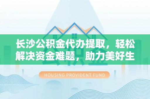 诸暨长沙公积金代办提取，轻松解决资金难题，助力美好生活