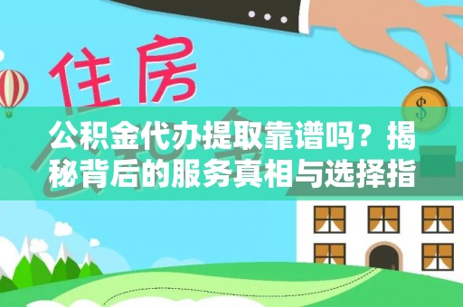 诸暨公积金代办提取靠谱吗？揭秘背后的服务真相与选择指南