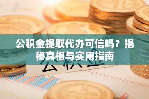 诸暨公积金提取代办可信吗？揭秘真相与实用指南