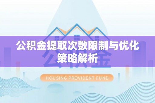 诸暨公积金提取次数限制与优化策略解析