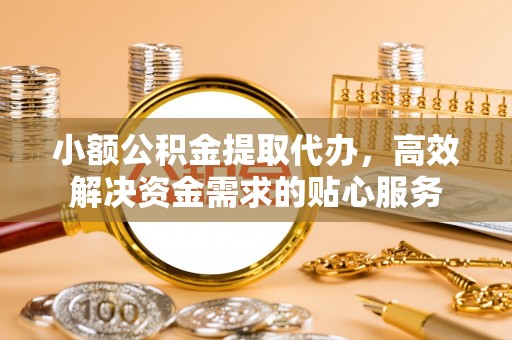 诸暨小额公积金提取代办，高效解决资金需求的贴心服务