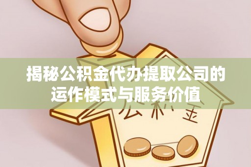 诸暨揭秘公积金代办提取公司的运作模式与服务价值
