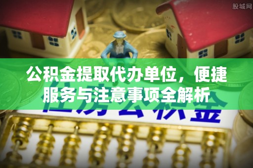 诸暨公积金提取代办单位，便捷服务与注意事项全解析