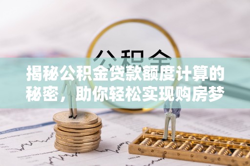 诸暨揭秘公积金贷款额度计算的秘密，助你轻松实现购房梦想