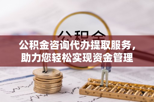 诸暨公积金咨询代办提取服务，助力您轻松实现资金管理