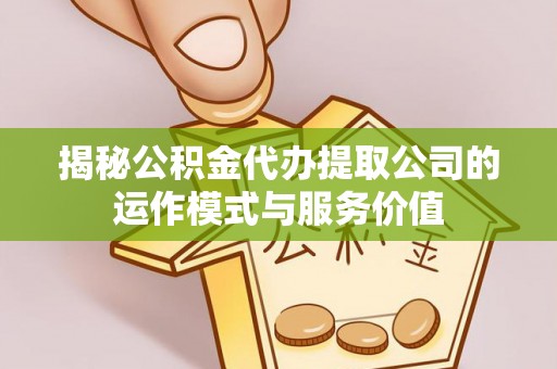 诸暨揭秘公积金代办提取公司的运作模式与服务价值