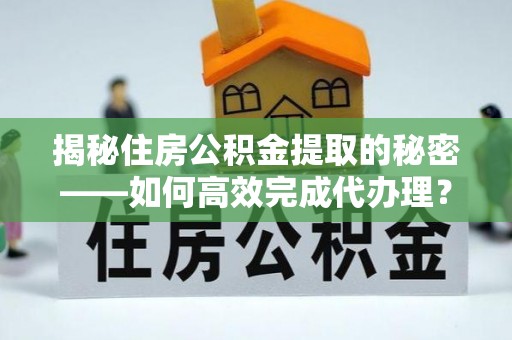 诸暨揭秘住房公积金提取的秘密——如何高效完成代办理？