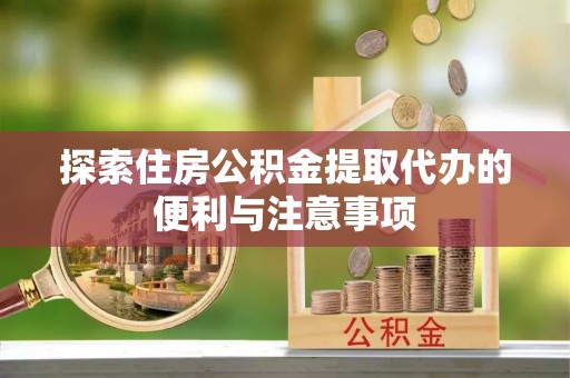 诸暨探索住房公积金提取代办的便利与注意事项
