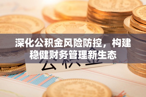 诸暨深化公积金风险防控，构建稳健财务管理新生态