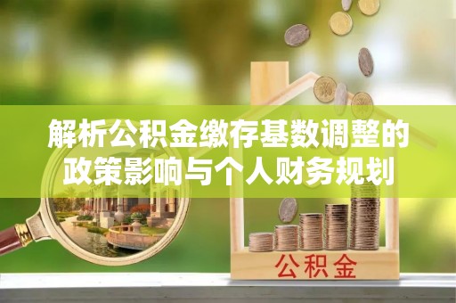 诸暨解析公积金缴存基数调整的政策影响与个人财务规划