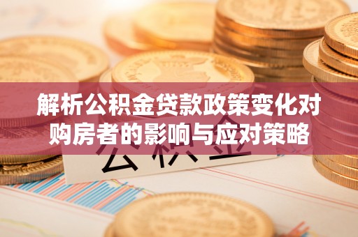 诸暨解析公积金贷款政策变化对购房者的影响与应对策略
