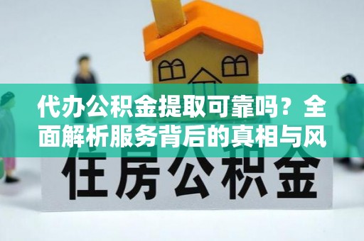诸暨代办公积金提取可靠吗？全面解析服务背后的真相与风险