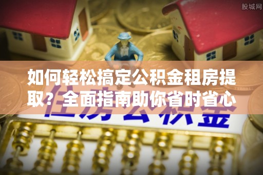 诸暨如何轻松搞定公积金租房提取？全面指南助你省时省心