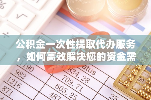 诸暨公积金一次性提取代办服务，如何高效解决您的资金需求